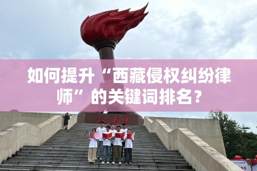 如何提升“西藏侵权纠纷律师”的关键词排名？