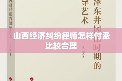 山西经济纠纷律师怎样付费比较合理