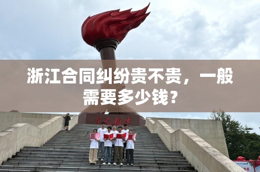 浙江合同纠纷贵不贵，一般需要多少钱？