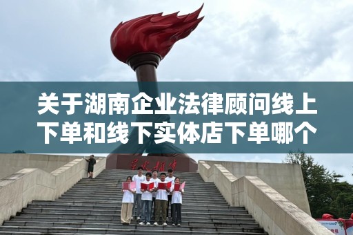 关于湖南企业法律顾问线上下单和线下实体店下单哪个好？