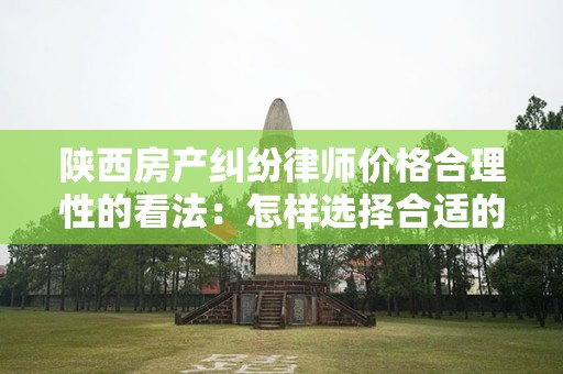 陕西房产纠纷律师价格合理性的看法：怎样选择合适的法律服务