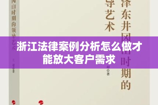浙江法律案例分析怎么做才能放大客户需求