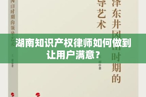 湖南知识产权律师如何做到让用户满意？