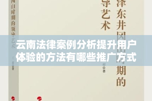 云南法律案例分析提升用户体验的方法有哪些推广方式有哪些