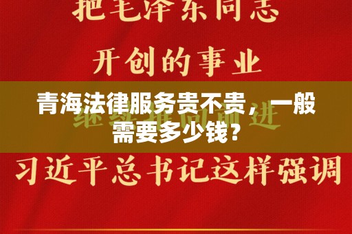 青海法律服务贵不贵，一般需要多少钱？