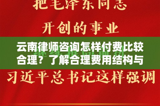 云南律师咨询怎样付费比较合理？了解合理费用结构与选择策略
