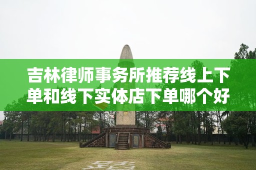 吉林律师事务所推荐线上下单和线下实体店下单哪个好？