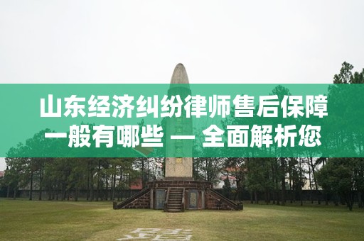 山东经济纠纷律师售后保障一般有哪些 — 全面解析您的法律权益与保障