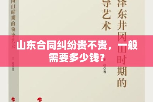 山东合同纠纷贵不贵，一般需要多少钱？