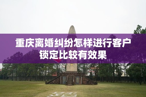 重庆离婚纠纷怎样进行客户锁定比较有效果