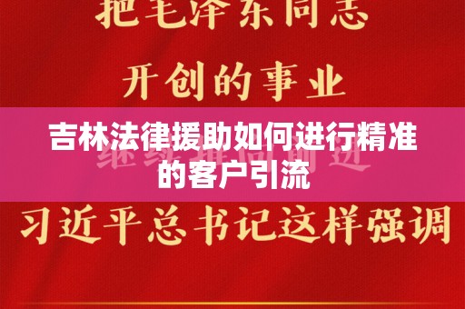 吉林法律援助如何进行精准的客户引流