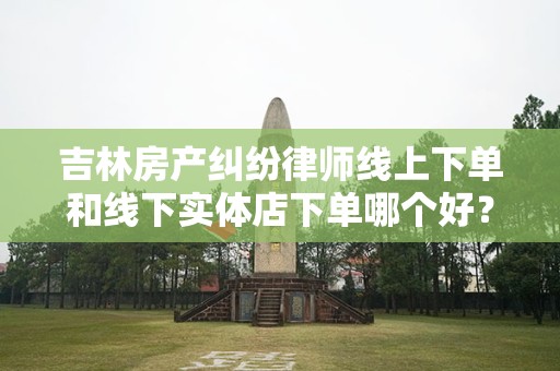 吉林房产纠纷律师线上下单和线下实体店下单哪个好？