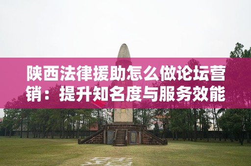 陕西法律援助怎么做论坛营销：提升知名度与服务效能