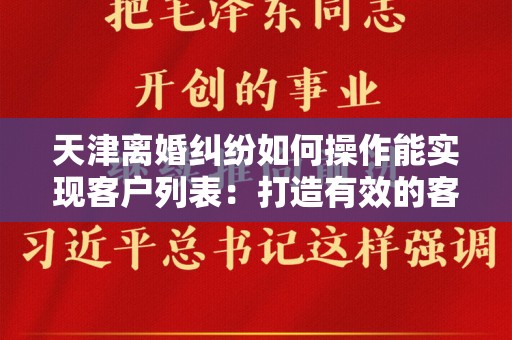 天津离婚纠纷如何操作能实现客户列表：打造有效的客户开发策略