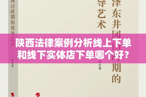 陕西法律案例分析线上下单和线下实体店下单哪个好？