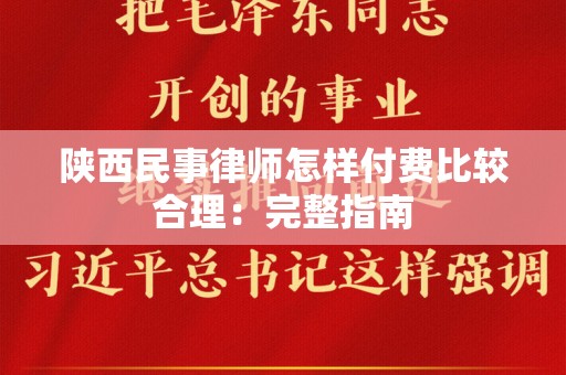 陕西民事律师怎样付费比较合理：完整指南