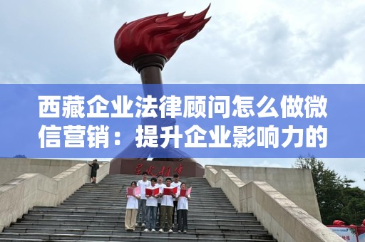 西藏企业法律顾问怎么做微信营销：提升企业影响力的有效策略