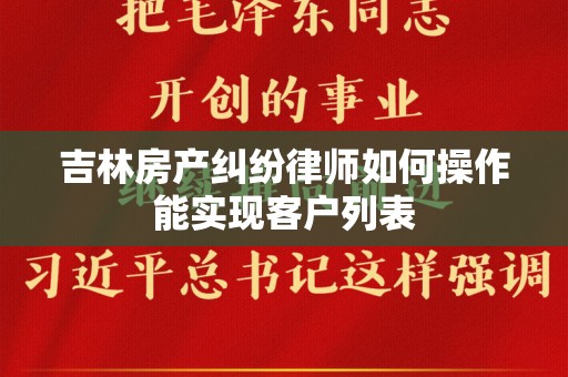 吉林房产纠纷律师如何操作能实现客户列表