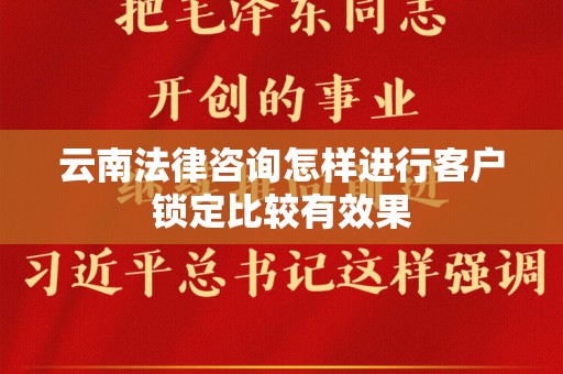 云南法律咨询怎样进行客户锁定比较有效果