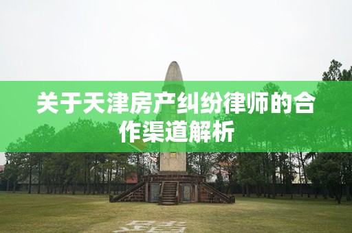关于天津房产纠纷律师的合作渠道解析