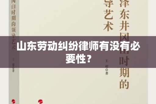 山东劳动纠纷律师有没有必要性？