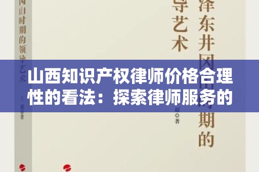 山西知识产权律师价格合理性的看法：探索律师服务的价值与市场趋势