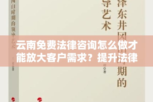云南免费法律咨询怎么做才能放大客户需求？提升法律服务的关键策略