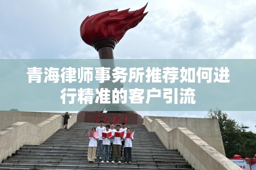 青海律师事务所推荐如何进行精准的客户引流