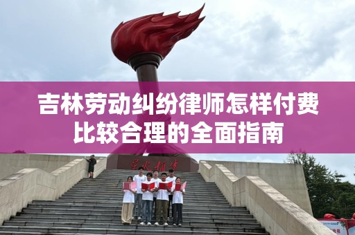 吉林劳动纠纷律师怎样付费比较合理的全面指南
