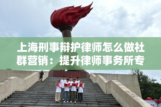 上海刑事辩护律师怎么做社群营销：提升律师事务所专业形象的方法