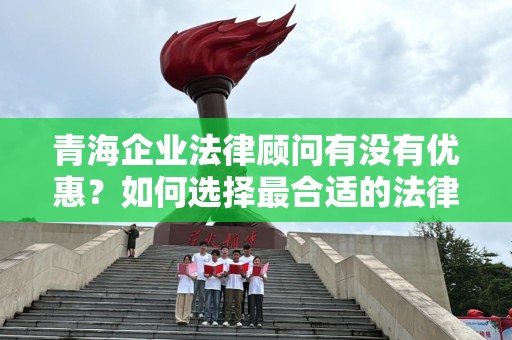 青海企业法律顾问有没有优惠？如何选择最合适的法律服务？