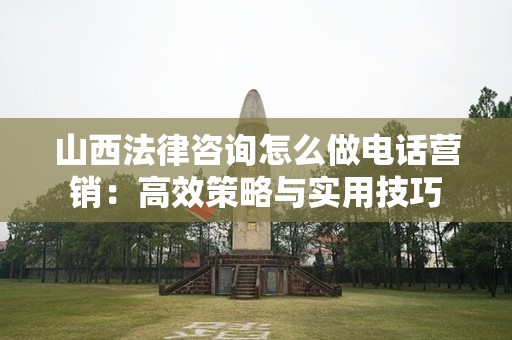 山西法律咨询怎么做电话营销：高效策略与实用技巧