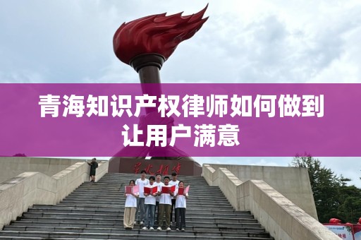 青海知识产权律师如何做到让用户满意