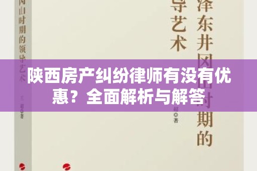 陕西房产纠纷律师有没有优惠？全面解析与解答