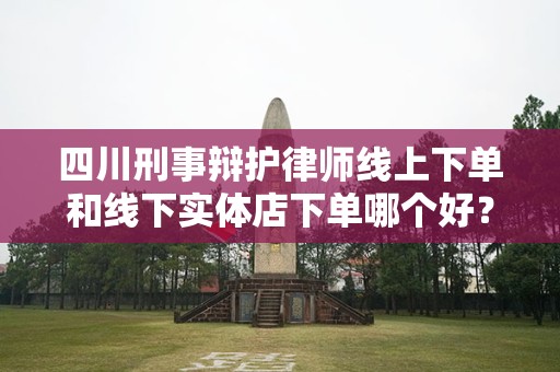 四川刑事辩护律师线上下单和线下实体店下单哪个好？完全指南
