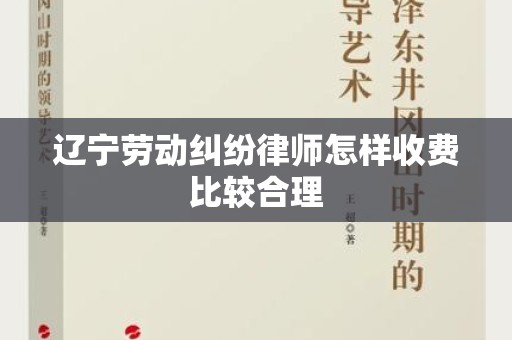 辽宁劳动纠纷律师怎样收费比较合理