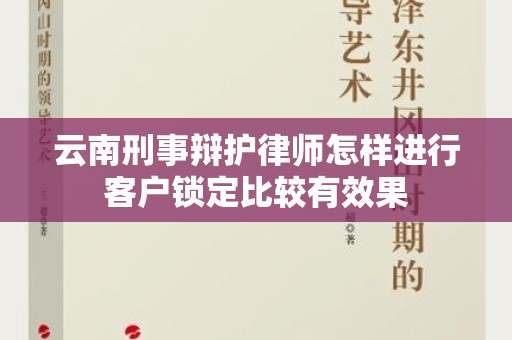 云南刑事辩护律师怎样进行客户锁定比较有效果