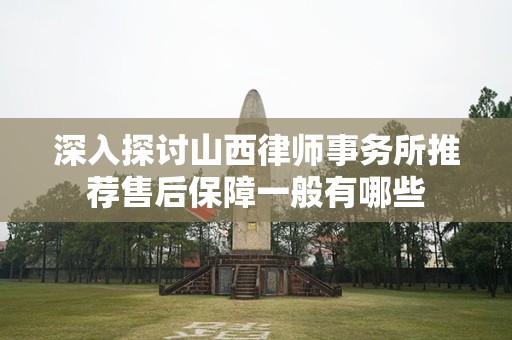 深入探讨山西律师事务所推荐售后保障一般有哪些