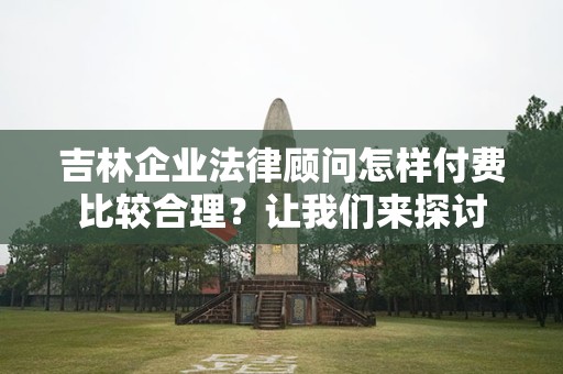 吉林企业法律顾问怎样付费比较合理？让我们来探讨