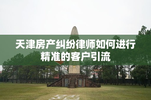 天津房产纠纷律师如何进行精准的客户引流