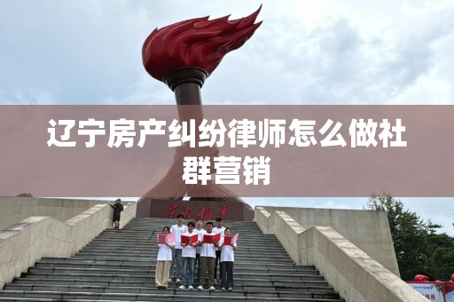 辽宁房产纠纷律师怎么做社群营销