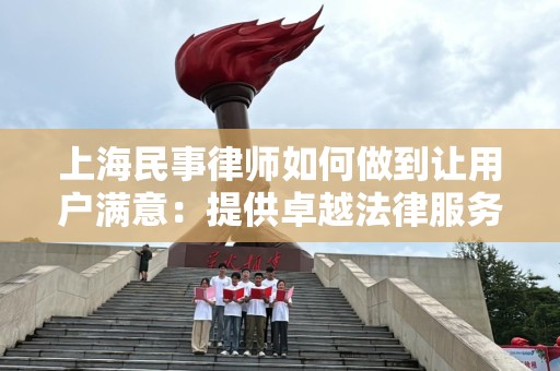 上海民事律师如何做到让用户满意：提供卓越法律服务的关键
