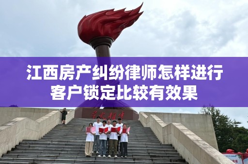 江西房产纠纷律师怎样进行客户锁定比较有效果