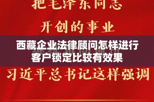 西藏企业法律顾问怎样进行客户锁定比较有效果