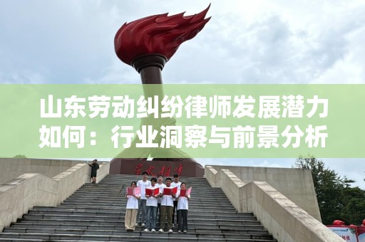 山东劳动纠纷律师发展潜力如何：行业洞察与前景分析