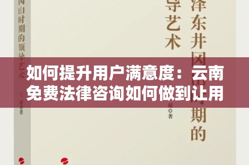 如何提升用户满意度：云南免费法律咨询如何做到让用户满意