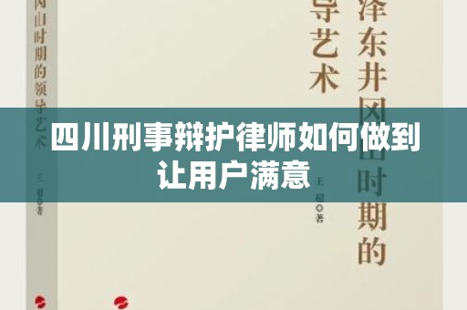 四川刑事辩护律师如何做到让用户满意
