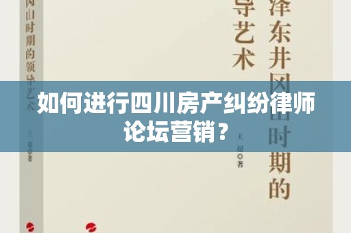 如何进行四川房产纠纷律师论坛营销？