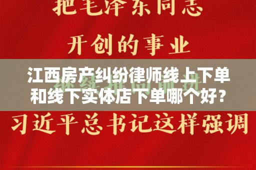 江西房产纠纷律师线上下单和线下实体店下单哪个好？
