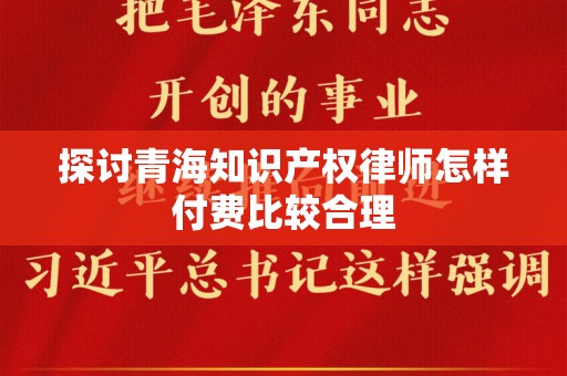 探讨青海知识产权律师怎样付费比较合理